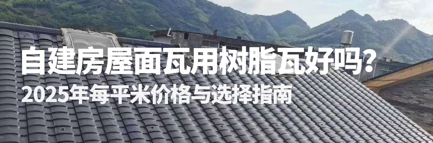 自建房屋面瓦用树脂瓦好吗?2025年每平米价格与选择指南