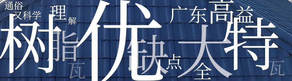 广东高益特瓦:通俗又科学地全面理解树脂瓦的优缺点,让你的选择更有底气
