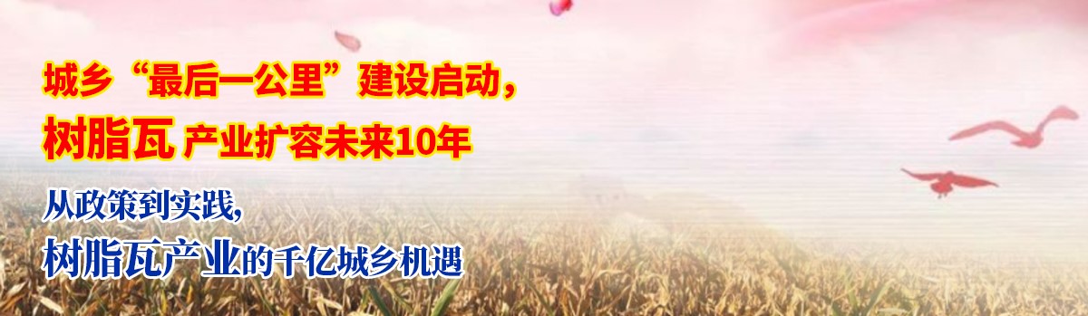 城乡“最后一公里”建设启动， 树脂瓦产业扩容未来10年